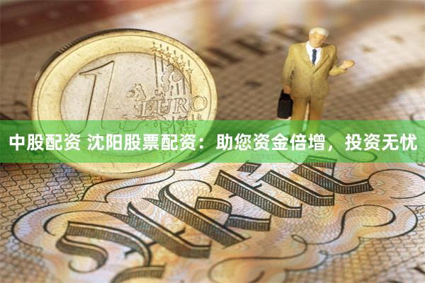 中股配资 沈阳股票配资：助您资金倍增，投资无忧