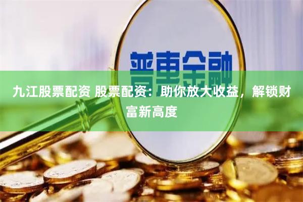 九江股票配资 股票配资：助你放大收益，解锁财富新高度