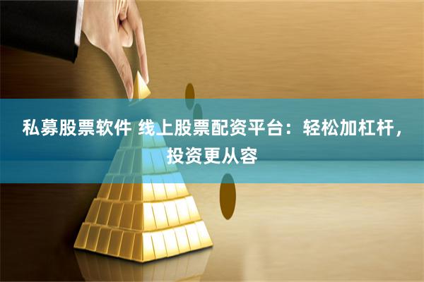 私募股票软件 线上股票配资平台：轻松加杠杆，投资更从容