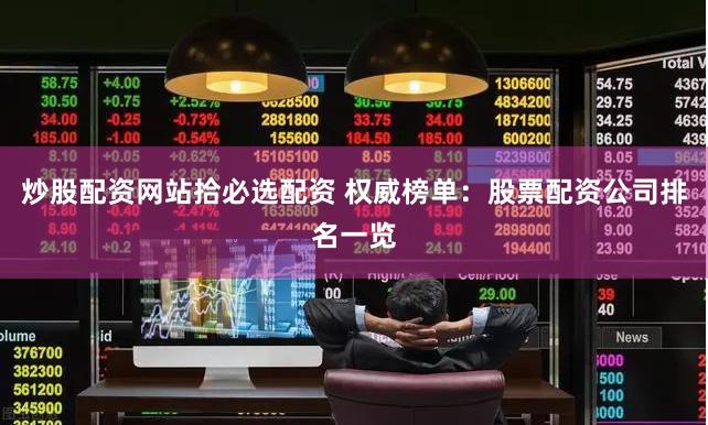 炒股配资网站拾必选配资 权威榜单：股票配资公司排名一览