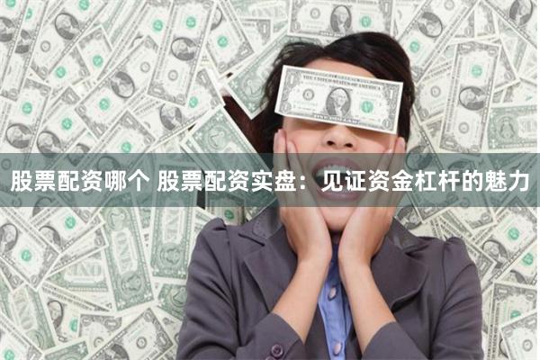 股票配资哪个 股票配资实盘：见证资金杠杆的魅力