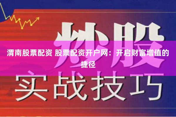 渭南股票配资 股票配资开户网：开启财富增值的捷径
