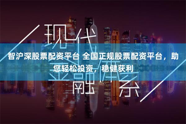 智沪深股票配资平台 全国正规股票配资平台，助您轻松投资，稳健获利