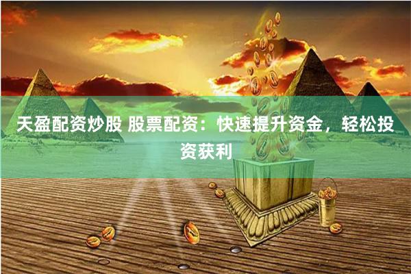天盈配资炒股 股票配资：快速提升资金，轻松投资获利