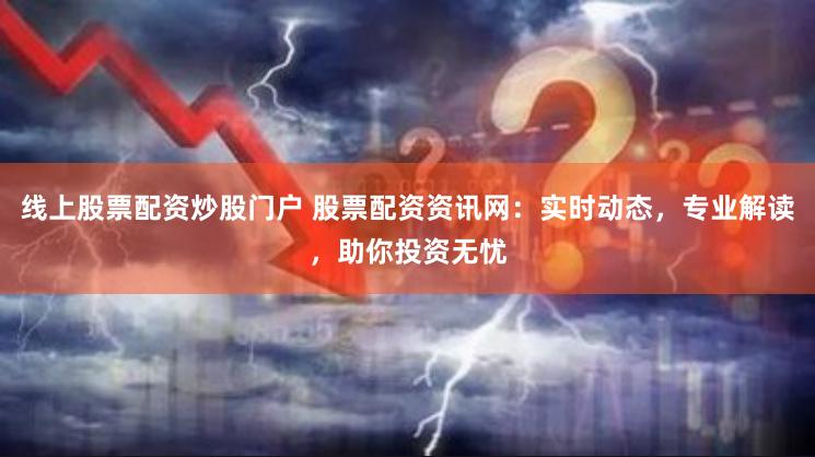 线上股票配资炒股门户 股票配资资讯网：实时动态，专业解读，助你投资无忧