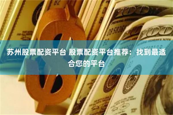 苏州股票配资平台 股票配资平台推荐：找到最适合您的平台