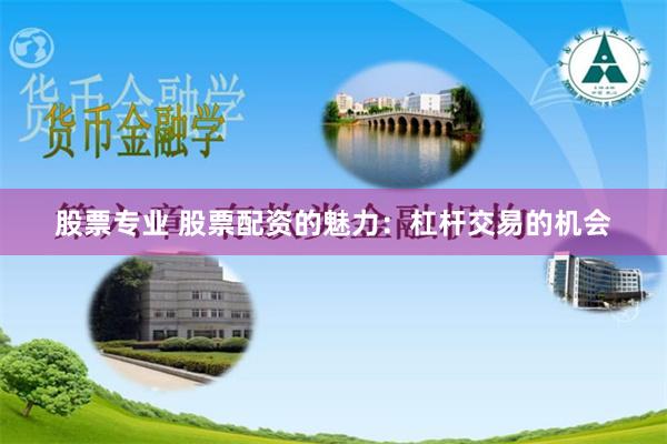 股票专业 股票配资的魅力：杠杆交易的机会