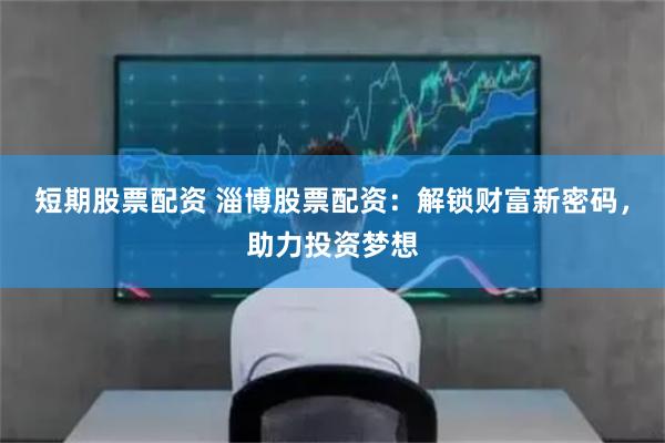 短期股票配资 淄博股票配资：解锁财富新密码，助力投资梦想