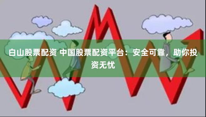 白山股票配资 中国股票配资平台：安全可靠，助你投资无忧