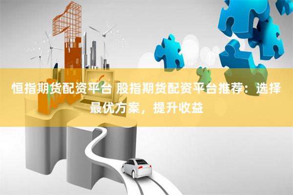 恒指期货配资平台 股指期货配资平台推荐：选择最优方案，提升收益