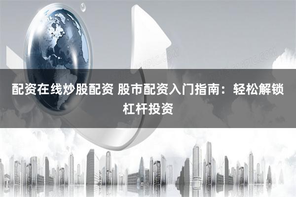 配资在线炒股配资 股市配资入门指南：轻松解锁杠杆投资