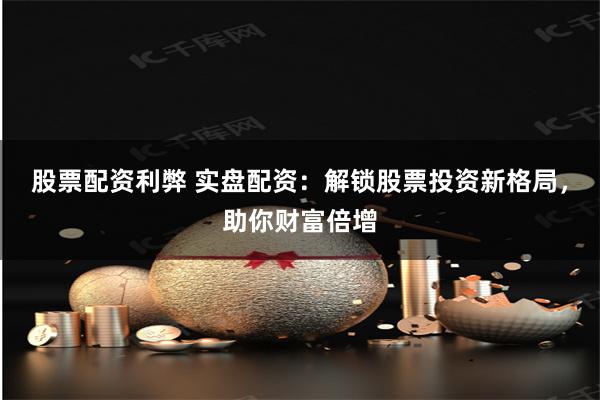 股票配资利弊 实盘配资：解锁股票投资新格局，助你财富倍增