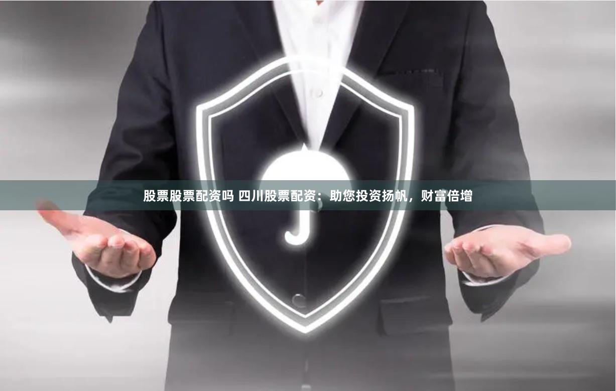股票股票配资吗 四川股票配资：助您投资扬帆，财富倍增
