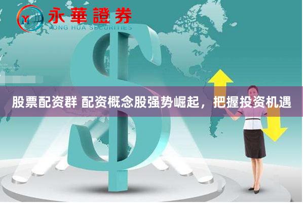 股票配资群 配资概念股强势崛起，把握投资机遇