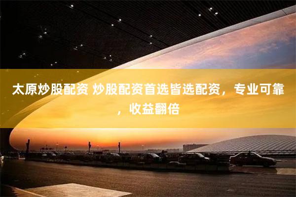 太原炒股配资 炒股配资首选皆选配资，专业可靠，收益翻倍