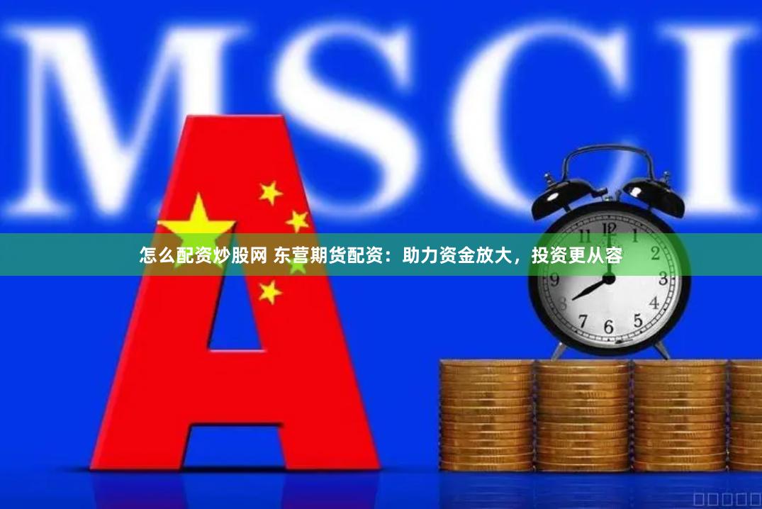 怎么配资炒股网 东营期货配资：助力资金放大，投资更从容
