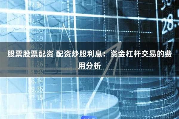 股票股票配资 配资炒股利息：资金杠杆交易的费用分析