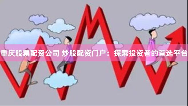 重庆股票配资公司 炒股配资门户：探索投资者的首选平台