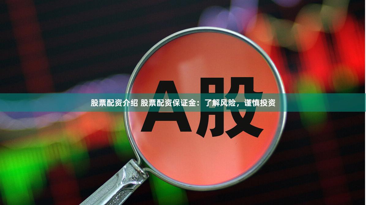 股票配资介绍 股票配资保证金：了解风险，谨慎投资