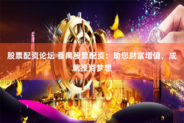 股票配资论坛 番禺股票配资：助您财富增值，成就投资梦想