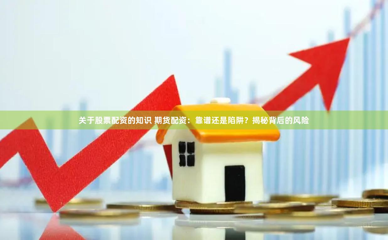 关于股票配资的知识 期货配资：靠谱还是陷阱？揭秘背后的风险