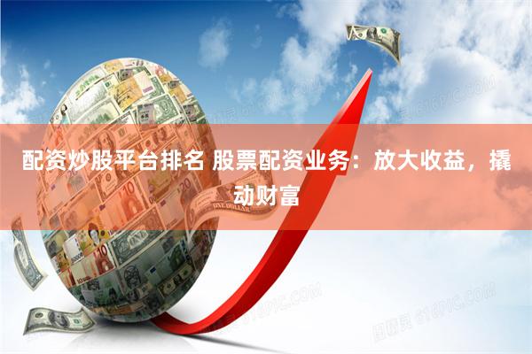 配资炒股平台排名 股票配资业务：放大收益，撬动财富