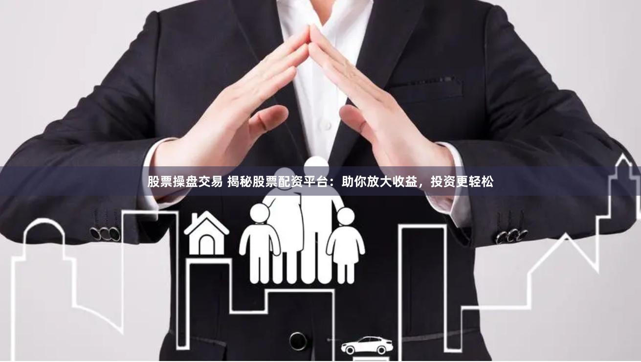 股票操盘交易 揭秘股票配资平台：助你放大收益，投资更轻松