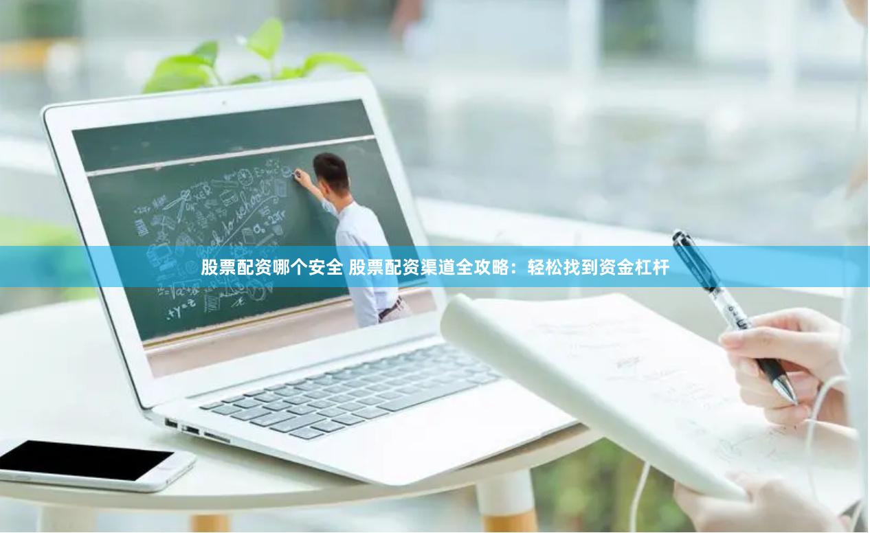 股票配资哪个安全 股票配资渠道全攻略：轻松找到资金杠杆