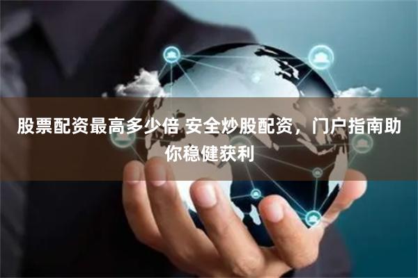 股票配资最高多少倍 安全炒股配资，门户指南助你稳健获利