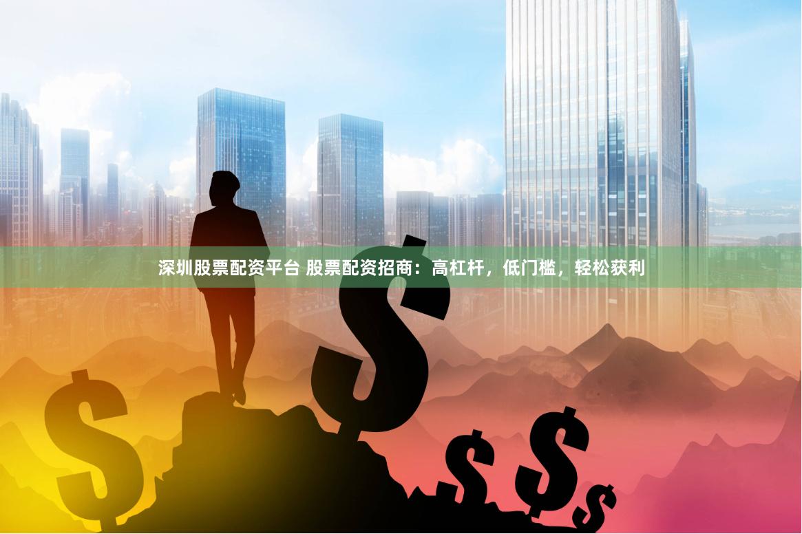 深圳股票配资平台 股票配资招商：高杠杆，低门槛，轻松获利
