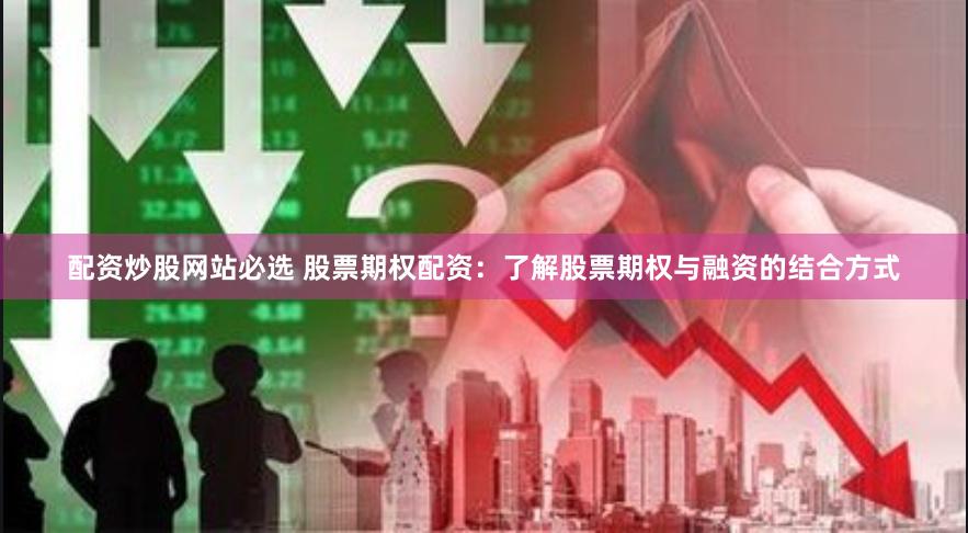 配资炒股网站必选 股票期权配资：了解股票期权与融资的结合方式
