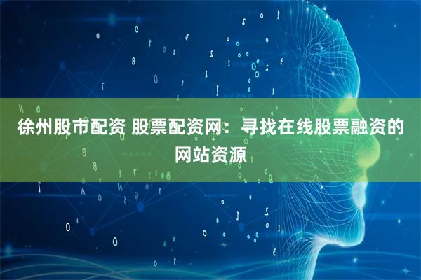 徐州股市配资 股票配资网：寻找在线股票融资的网站资源