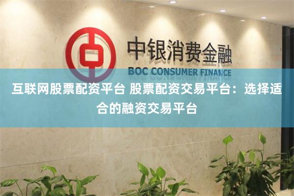 互联网股票配资平台 股票配资交易平台：选择适合的融资交易平台