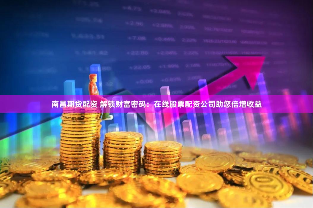 南昌期货配资 解锁财富密码：在线股票配资公司助您倍增收益