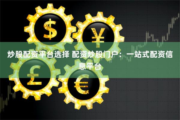 炒股配资平台选择 配资炒股门户：一站式配资信息平台