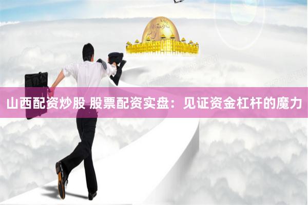山西配资炒股 股票配资实盘：见证资金杠杆的魔力