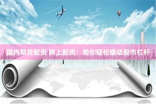 国内期货配资 网上配资：助你轻松撬动股市杠杆