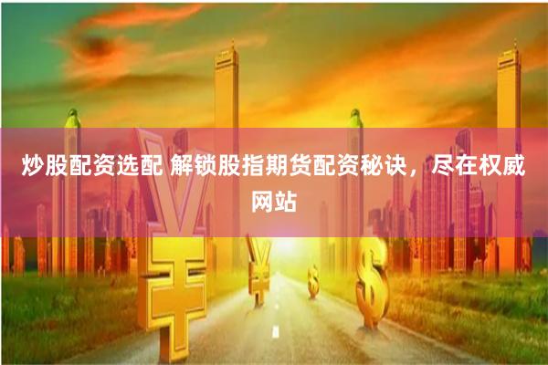 炒股配资选配 解锁股指期货配资秘诀，尽在权威网站