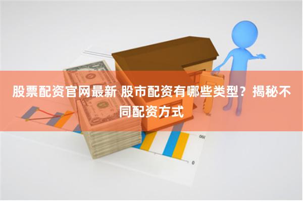 股票配资官网最新 股市配资有哪些类型？揭秘不同配资方式