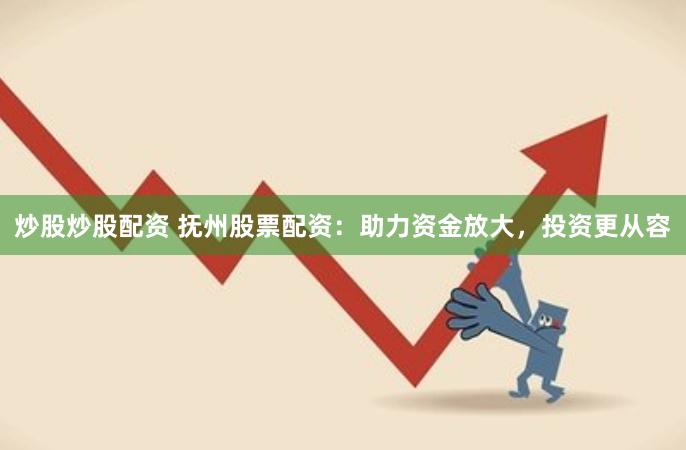 炒股炒股配资 抚州股票配资：助力资金放大，投资更从容