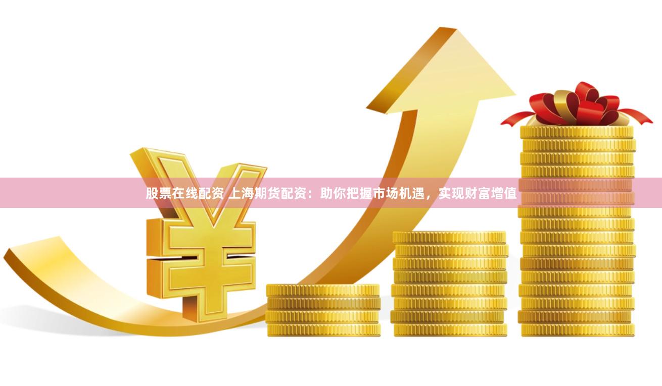 股票在线配资 上海期货配资：助你把握市场机遇，实现财富增值
