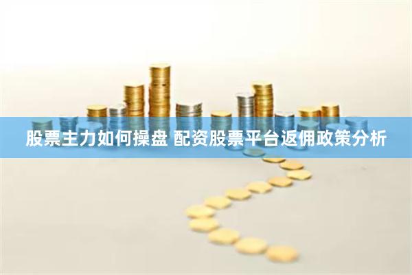 股票主力如何操盘 配资股票平台返佣政策分析
