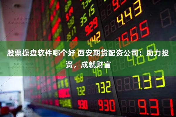 股票操盘软件哪个好 西安期货配资公司：助力投资，成就财富