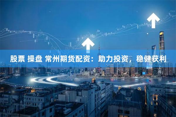 股票 操盘 常州期货配资：助力投资，稳健获利