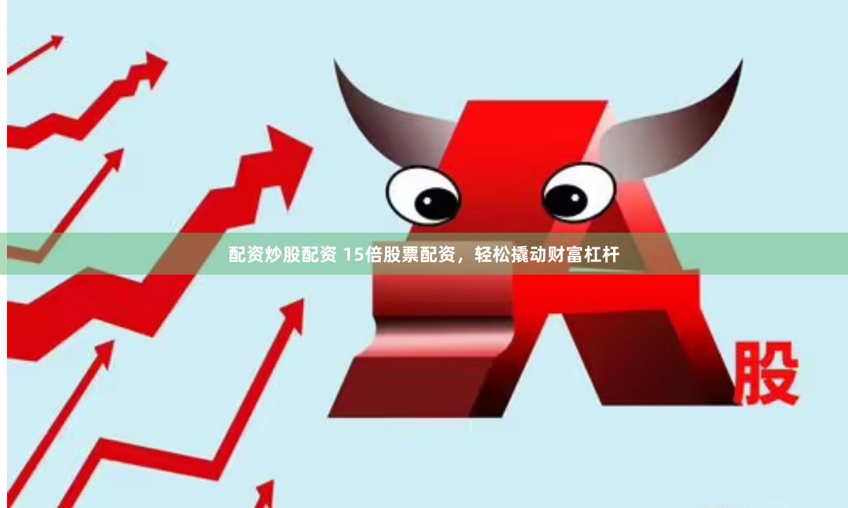 配资炒股配资 15倍股票配资，轻松撬动财富杠杆
