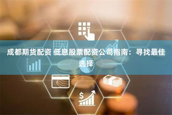 成都期货配资 低息股票配资公司指南：寻找最佳选择