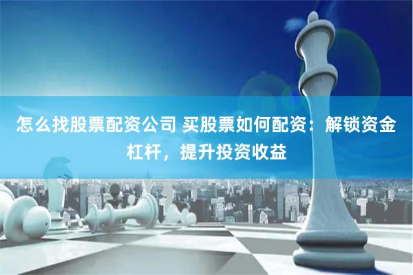 怎么找股票配资公司 买股票如何配资：解锁资金杠杆，提升投资收益