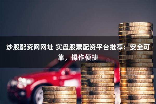 炒股配资网网址 实盘股票配资平台推荐：安全可靠，操作便捷
