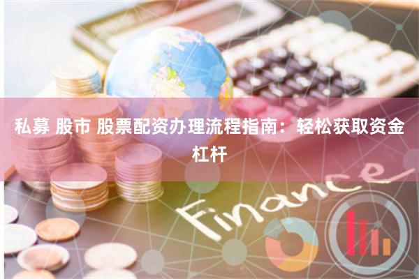 私募 股市 股票配资办理流程指南：轻松获取资金杠杆