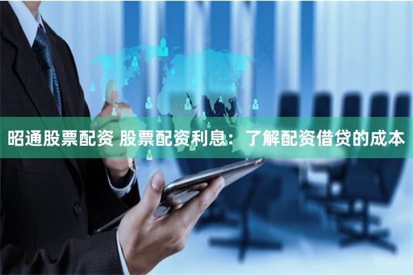 昭通股票配资 股票配资利息：了解配资借贷的成本